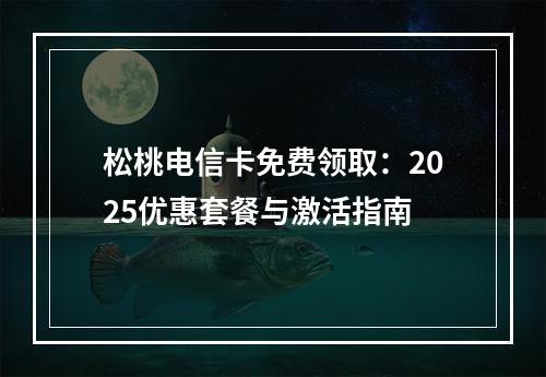 松桃电信卡免费领取：2025优惠套餐与激活指南