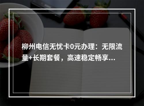 柳州电信无忧卡0元办理：无限流量+长期套餐，高速稳定畅享无忧