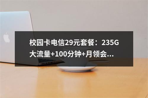 校园卡电信29元套餐：235G大流量+100分钟+月领会员权益
