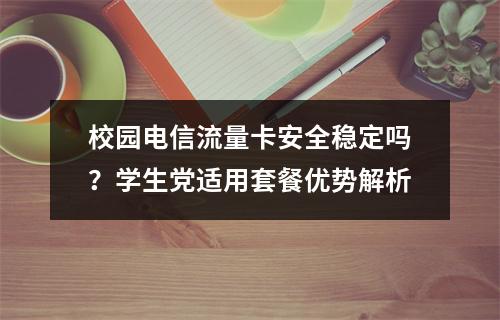 校园电信流量卡安全稳定吗？学生党适用套餐优势解析