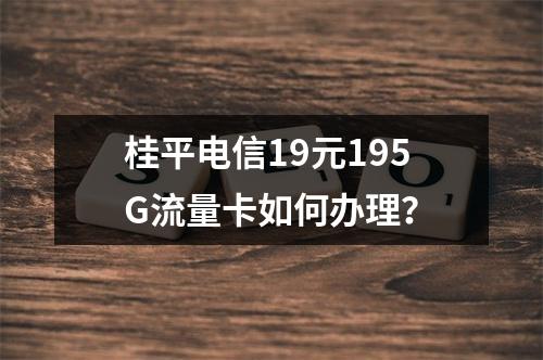 桂平电信19元195G流量卡如何办理？