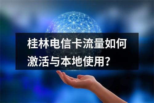 桂林电信卡流量如何激活与本地使用？