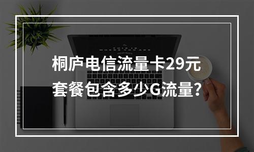 桐庐电信流量卡29元套餐包含多少G流量？