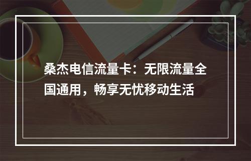 桑杰电信流量卡：无限流量全国通用，畅享无忧移动生活