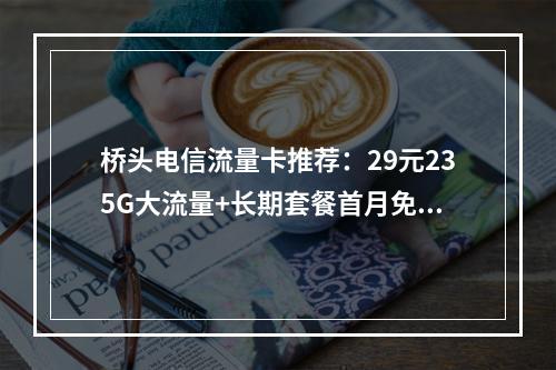 桥头电信流量卡推荐：29元235G大流量+长期套餐首月免费用