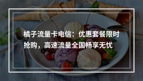 橘子流量卡电信：优惠套餐限时抢购，高速流量全国畅享无忧
