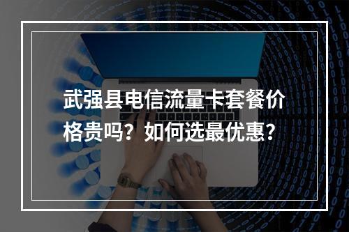 武强县电信流量卡套餐价格贵吗？如何选最优惠？