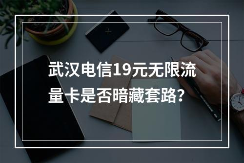 武汉电信19元无限流量卡是否暗藏套路？