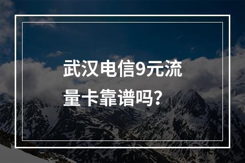武汉电信9元流量卡靠谱吗？