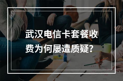武汉电信卡套餐收费为何屡遭质疑？