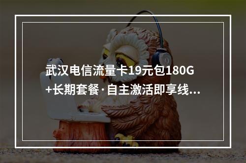 武汉电信流量卡19元包180G+长期套餐·自主激活即享线上销户