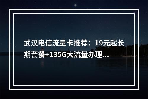 武汉电信流量卡推荐：19元起长期套餐+135G大流量办理攻略