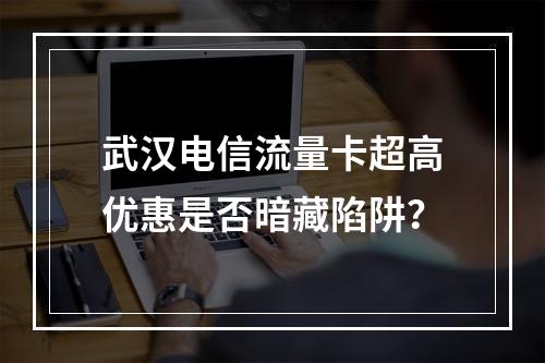 武汉电信流量卡超高优惠是否暗藏陷阱？