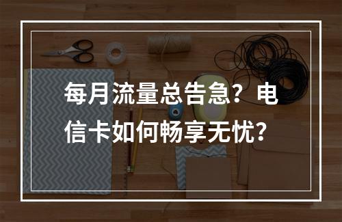 每月流量总告急？电信卡如何畅享无忧？