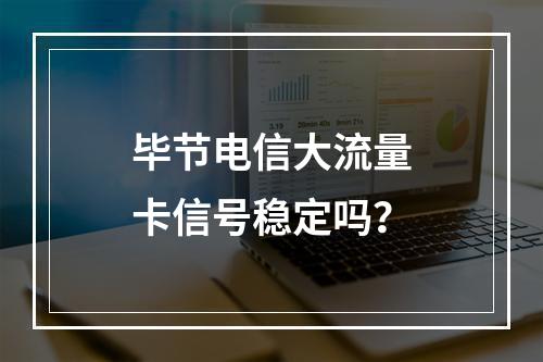 毕节电信大流量卡信号稳定吗？