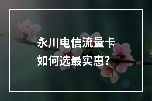 永川电信流量卡如何选最实惠？