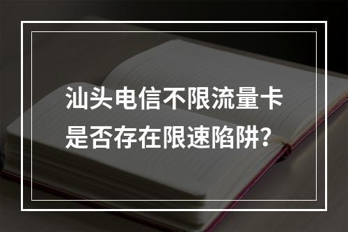 汕头电信不限流量卡是否存在限速陷阱？