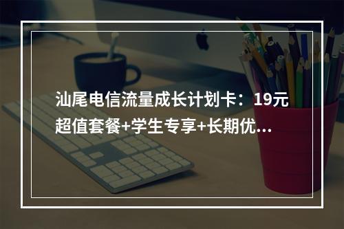 汕尾电信流量成长计划卡：19元超值套餐+学生专享+长期优惠
