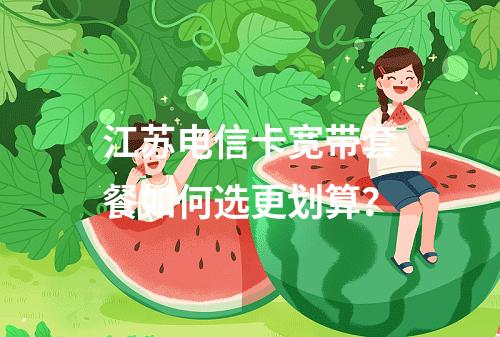 江苏电信卡宽带套餐如何选更划算？
