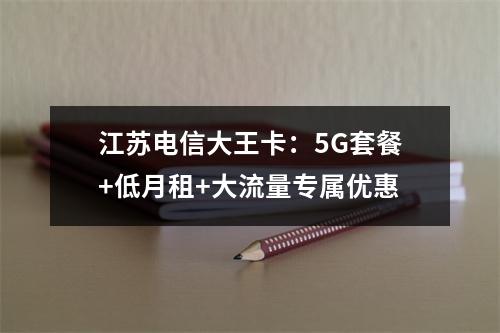 江苏电信大王卡：5G套餐+低月租+大流量专属优惠