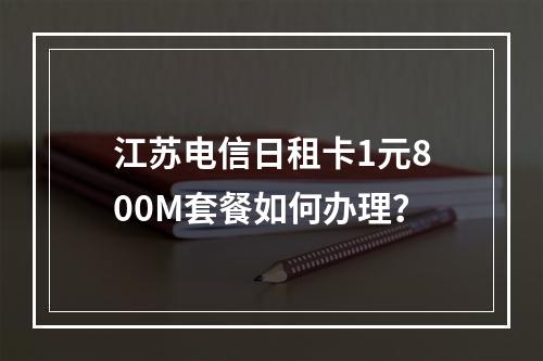 江苏电信日租卡1元800M套餐如何办理？