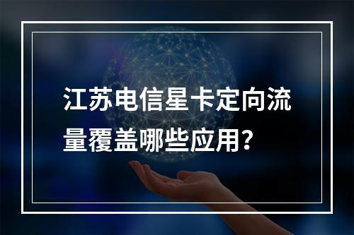 江苏电信星卡定向流量覆盖哪些应用？