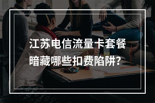 江苏电信流量卡套餐暗藏哪些扣费陷阱？