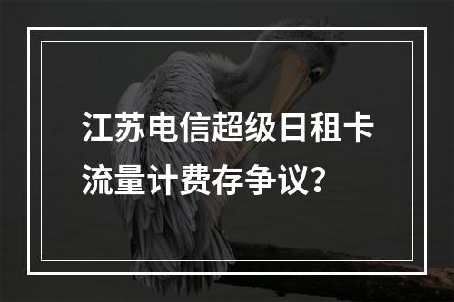 江苏电信超级日租卡流量计费存争议？