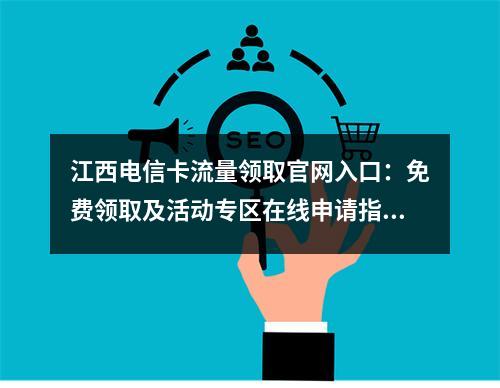 江西电信卡流量领取官网入口：免费领取及活动专区在线申请指南