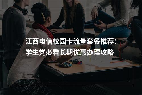 江西电信校园卡流量套餐推荐：学生党必看长期优惠办理攻略