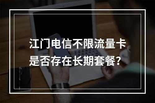 江门电信不限流量卡是否存在长期套餐？
