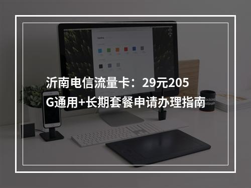 沂南电信流量卡：29元205G通用+长期套餐申请办理指南