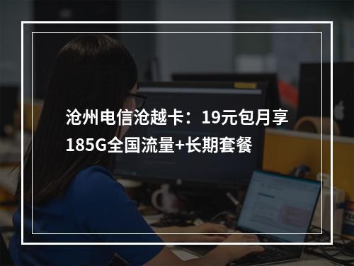 沧州电信沧越卡：19元包月享185G全国流量+长期套餐