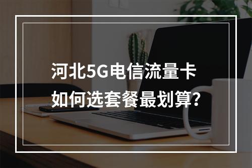 河北5G电信流量卡如何选套餐最划算？