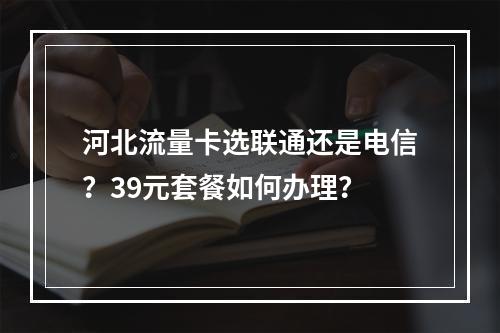 河北流量卡选联通还是电信？39元套餐如何办理？