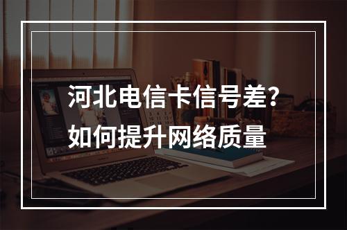 河北电信卡信号差？如何提升网络质量