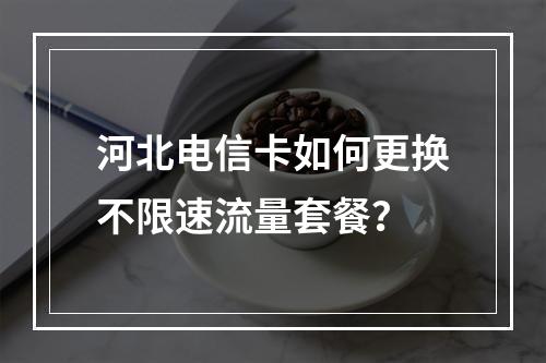 河北电信卡如何更换不限速流量套餐？