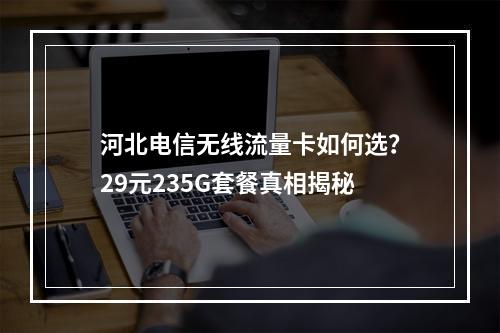 河北电信无线流量卡如何选？29元235G套餐真相揭秘