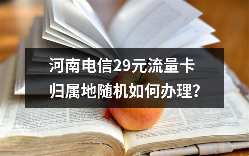 河南电信29元流量卡归属地随机如何办理？