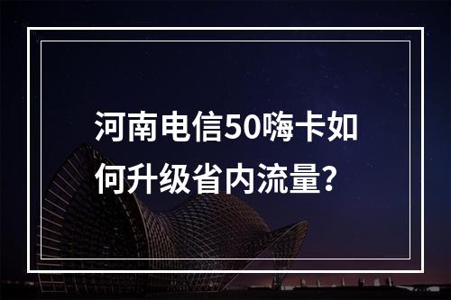 河南电信50嗨卡如何升级省内流量？