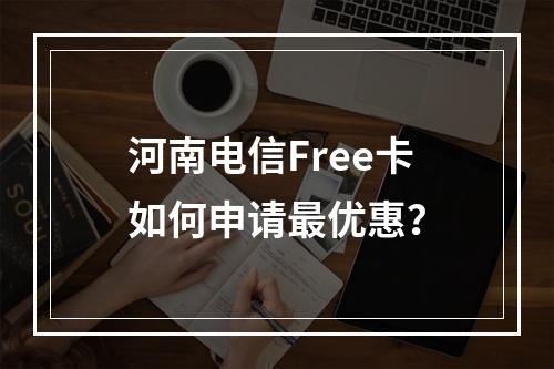 河南电信Free卡如何申请最优惠？