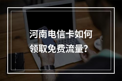 河南电信卡如何领取免费流量？