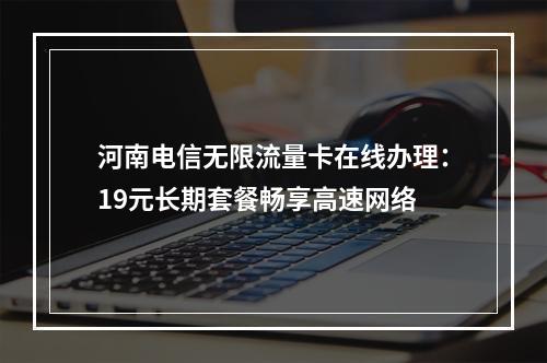 河南电信无限流量卡在线办理：19元长期套餐畅享高速网络