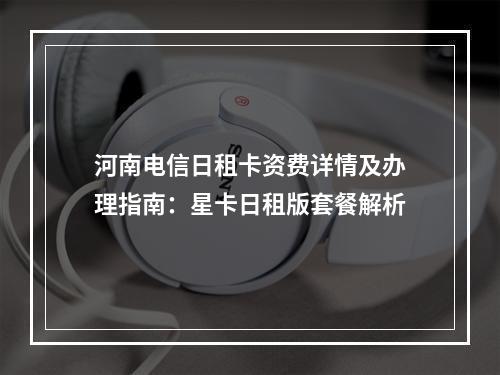 河南电信日租卡资费详情及办理指南：星卡日租版套餐解析