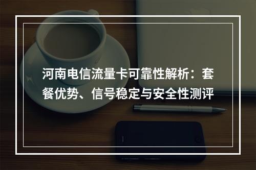 河南电信流量卡可靠性解析：套餐优势、信号稳定与安全性测评