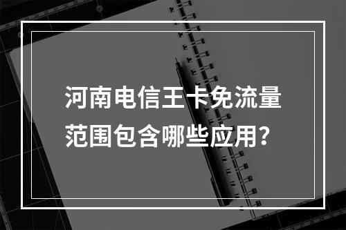 河南电信王卡免流量范围包含哪些应用？