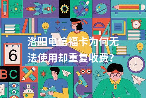 洛阳电信福卡为何无法使用却重复收费？