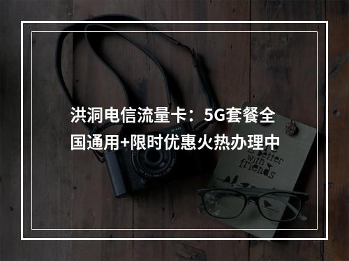 洪洞电信流量卡：5G套餐全国通用+限时优惠火热办理中