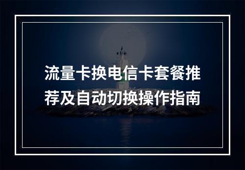 流量卡换电信卡套餐推荐及自动切换操作指南