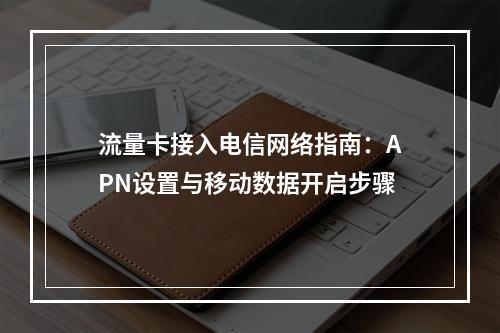 流量卡接入电信网络指南：APN设置与移动数据开启步骤
